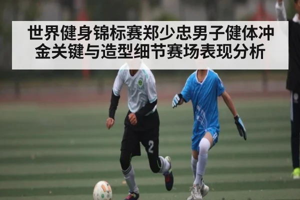 世界健身锦标赛郑少忠男子健体冲金关键与造型细节赛场表现分析（kaiyun）