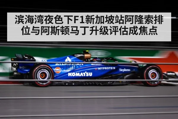 滨海湾夜色下F1新加坡站阿隆索排位与阿斯顿马丁升级评估成焦点（kaiyun）