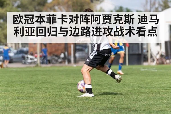 欧冠本菲卡对阵阿贾克斯 迪马利亚回归与边路进攻战术看点（kaiyun）