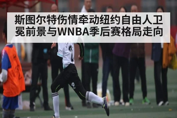 斯图尔特伤情牵动纽约自由人卫冕前景与WNBA季后赛格局走向（kaiyun）