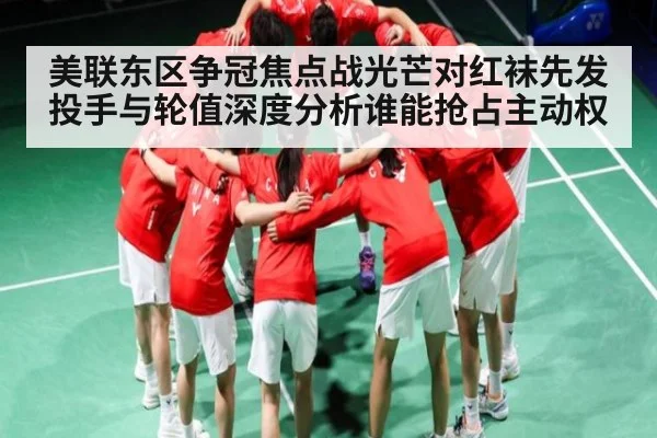 美联东区争冠焦点战光芒对红袜先发投手与轮值深度分析谁能抢占主动权（kaiyun）