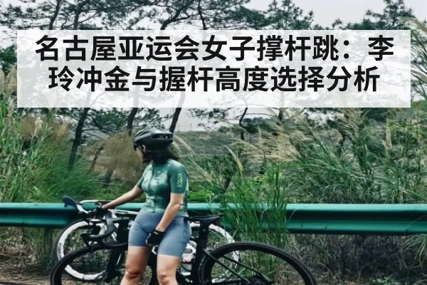名古屋亚运会女子撑杆跳:李玲冲金与握杆高度选择分析 - kaiyun
