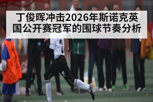 丁俊晖冲击2026年斯诺克英国公开赛冠军的围球节奏分析（kaiyun）