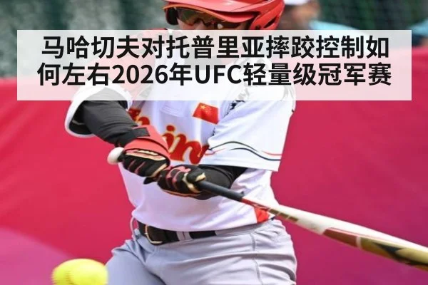 马哈切夫对托普里亚摔跤控制如何左右2026年UFC轻量级冠军赛（kaiyun）
