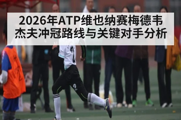 2026年ATP维也纳赛梅德韦杰夫冲冠路线与关键对手分析（kaiyun）